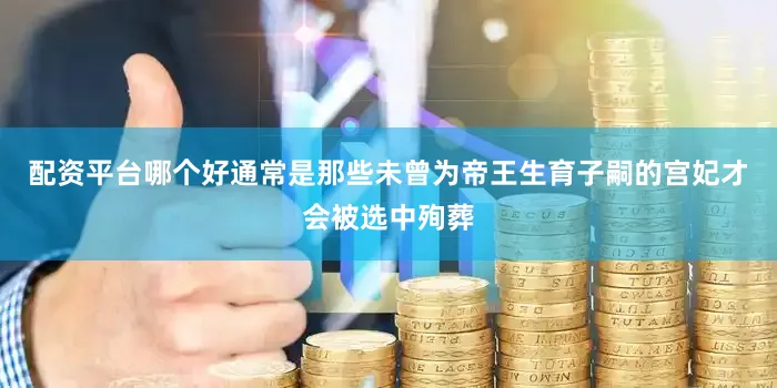 配资平台哪个好通常是那些未曾为帝王生育子嗣的宫妃才会被选中殉葬