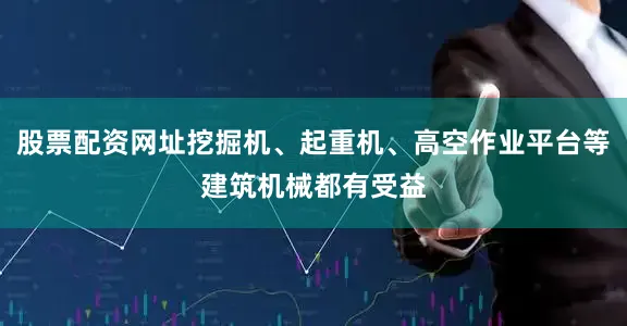 股票配资网址挖掘机、起重机、高空作业平台等建筑机械都有受益