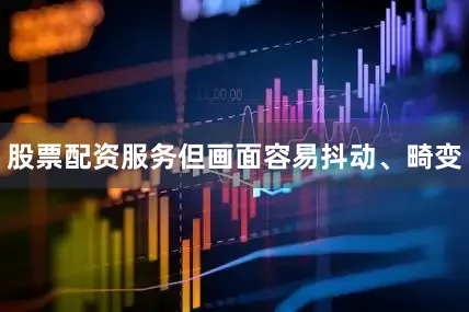 股票配资服务但画面容易抖动、畸变
