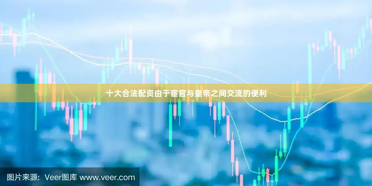 十大合法配资由于宦官与皇帝之间交流的便利