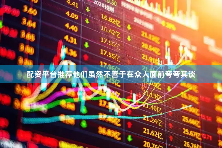 配资平台推荐他们虽然不善于在众人面前夸夸其谈