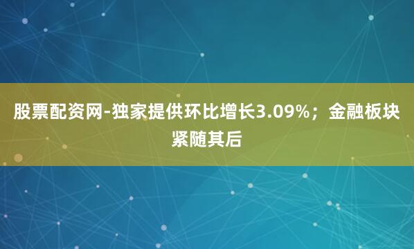 股票配资网-独家提供环比增长3.09%；金融板块紧随其后