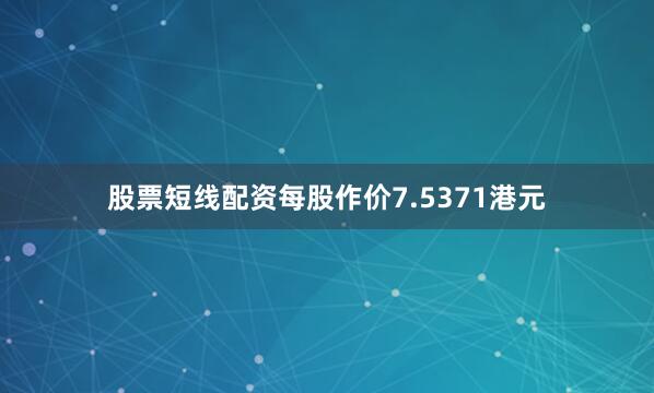 股票短线配资每股作价7.5371港元