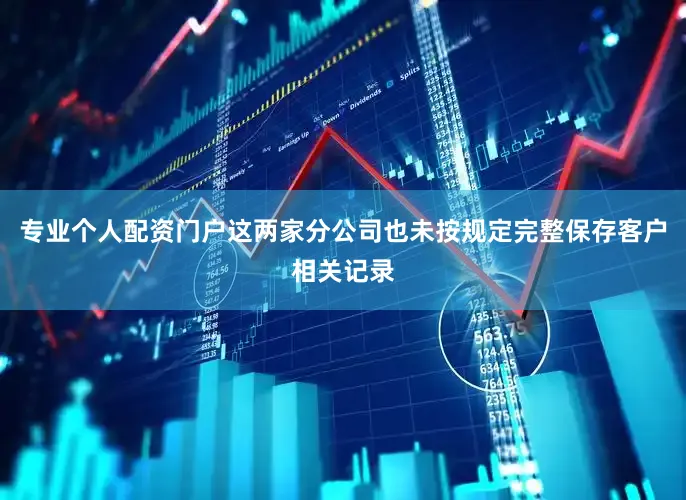 专业个人配资门户这两家分公司也未按规定完整保存客户相关记录